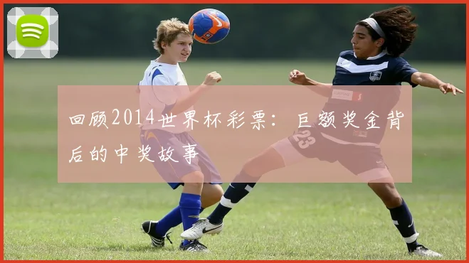 回顾2014世界杯彩票：巨额奖金背后的中奖故事