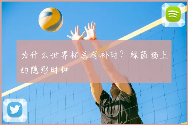 为什么世界杯总有补时?绿茵场上的隐形时钟